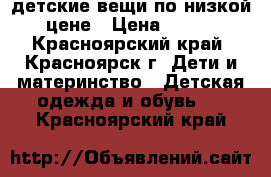 детские вещи по низкой цене › Цена ­ 200 - Красноярский край, Красноярск г. Дети и материнство » Детская одежда и обувь   . Красноярский край